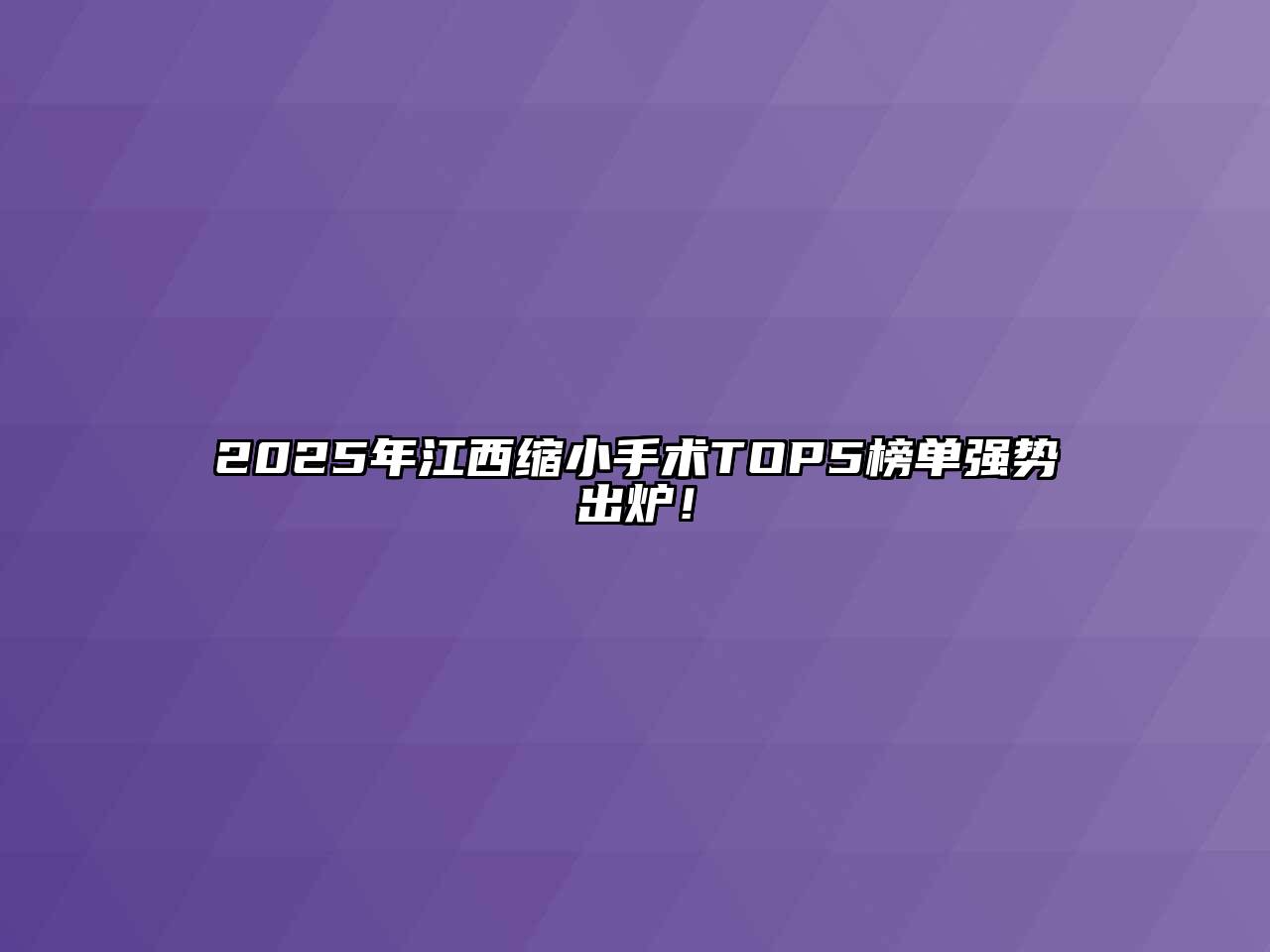 2025年江西缩小手术TOP5榜单强势出炉！