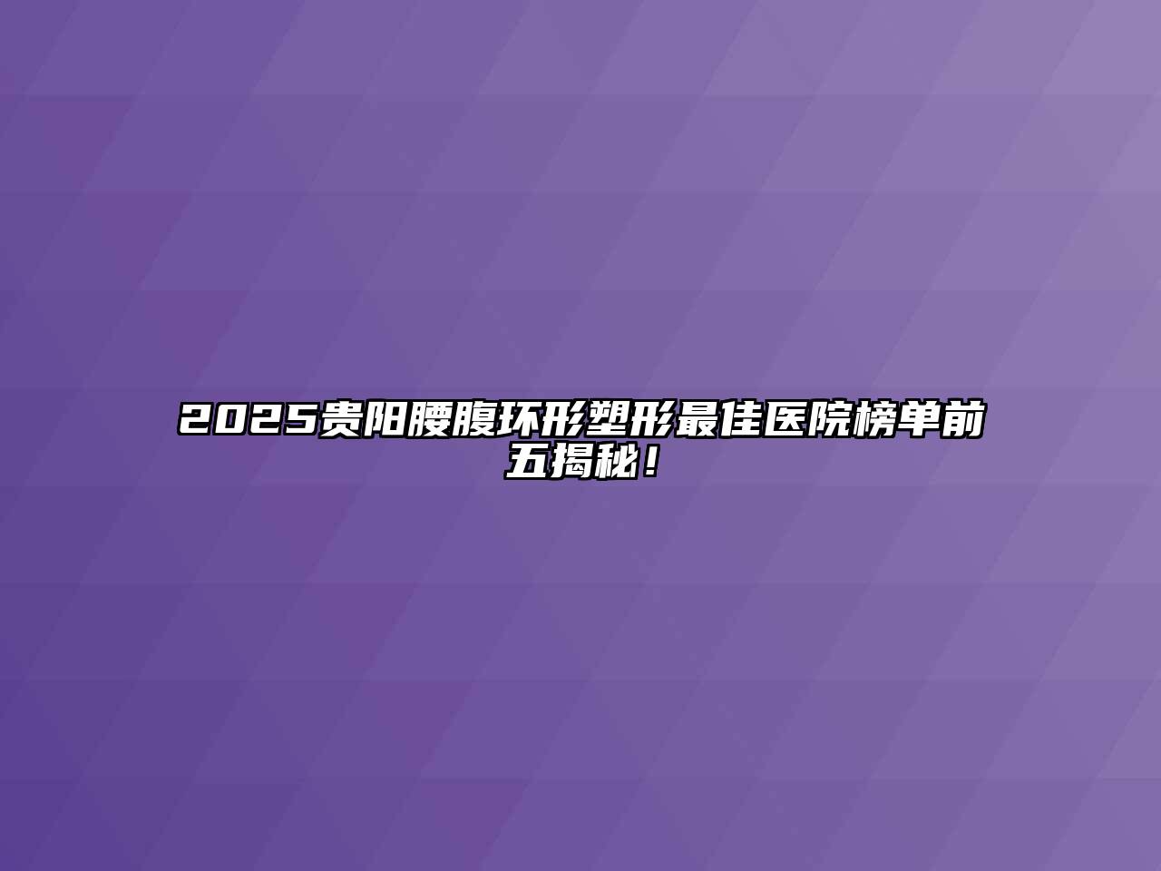 2025贵阳腰腹环形塑形最佳医院榜单前五揭秘！