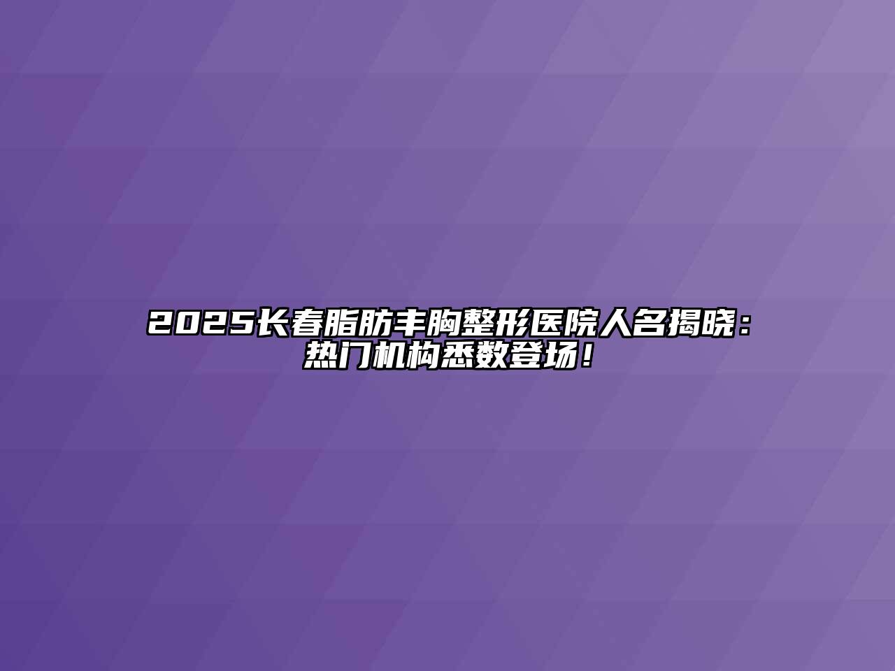 2025长春脂肪丰胸整形医院人名揭晓：热门机构悉数登场！