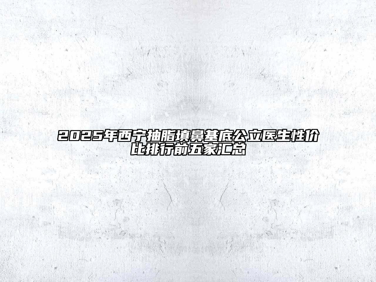 2025年西宁抽脂填鼻基底公立医生性价比排行前五家汇总