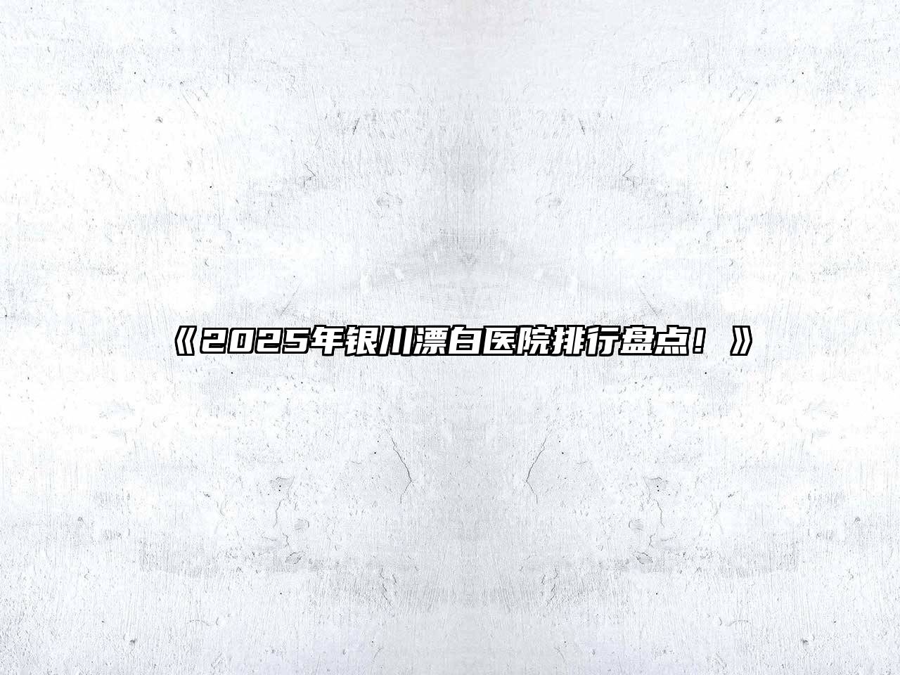 《2025年银川漂白医院排行盘点！》