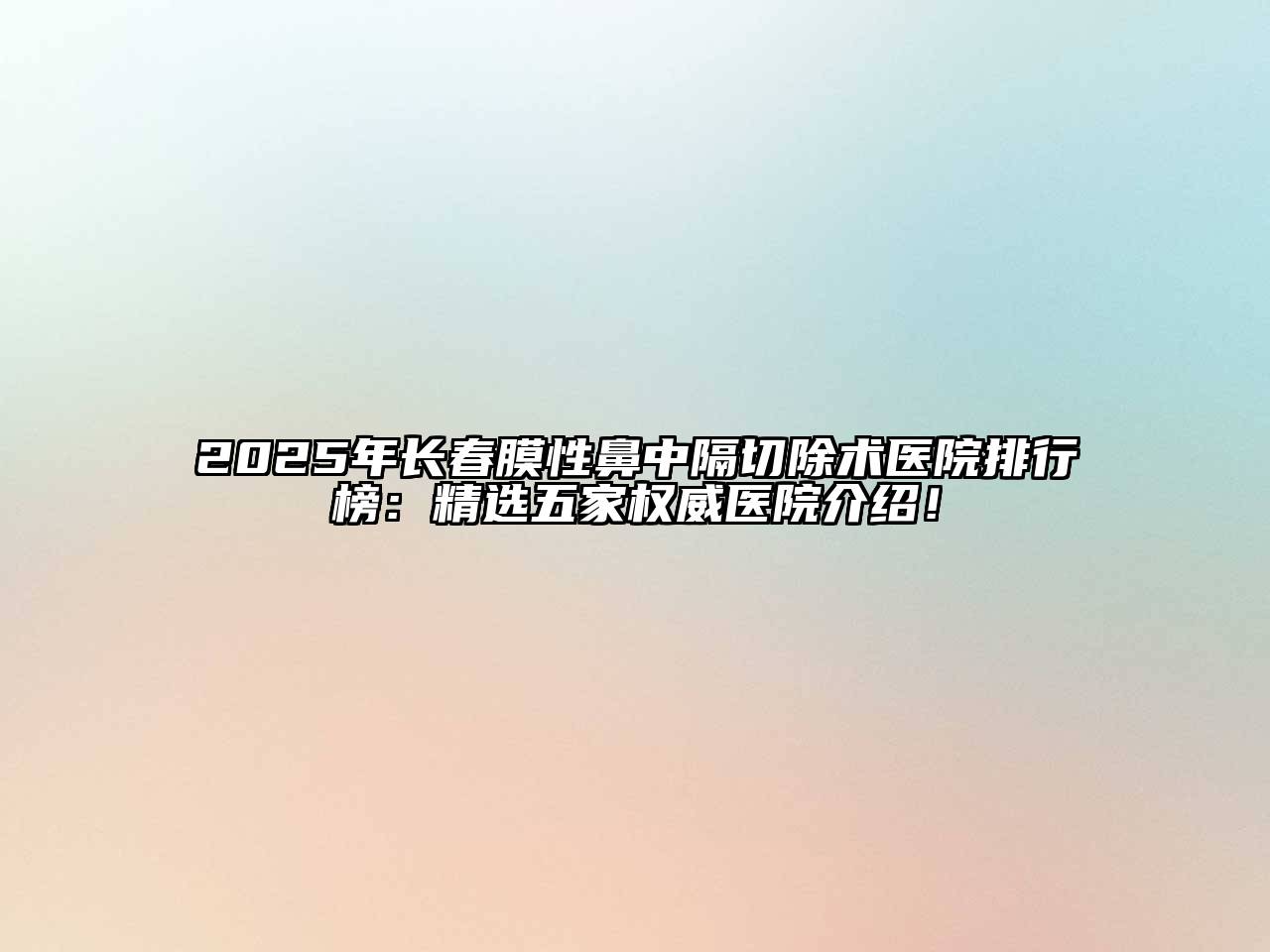 2025年长春膜性鼻中隔切除术医院排行榜：精选五家权威医院介绍！