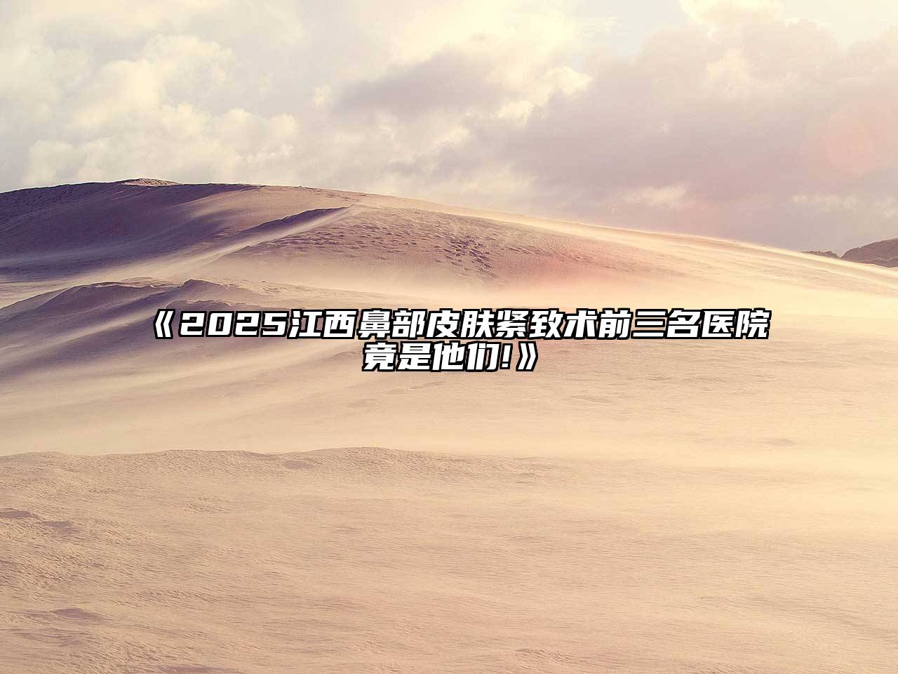 《2025江西鼻部皮肤紧致术前三名医院竟是他们!》