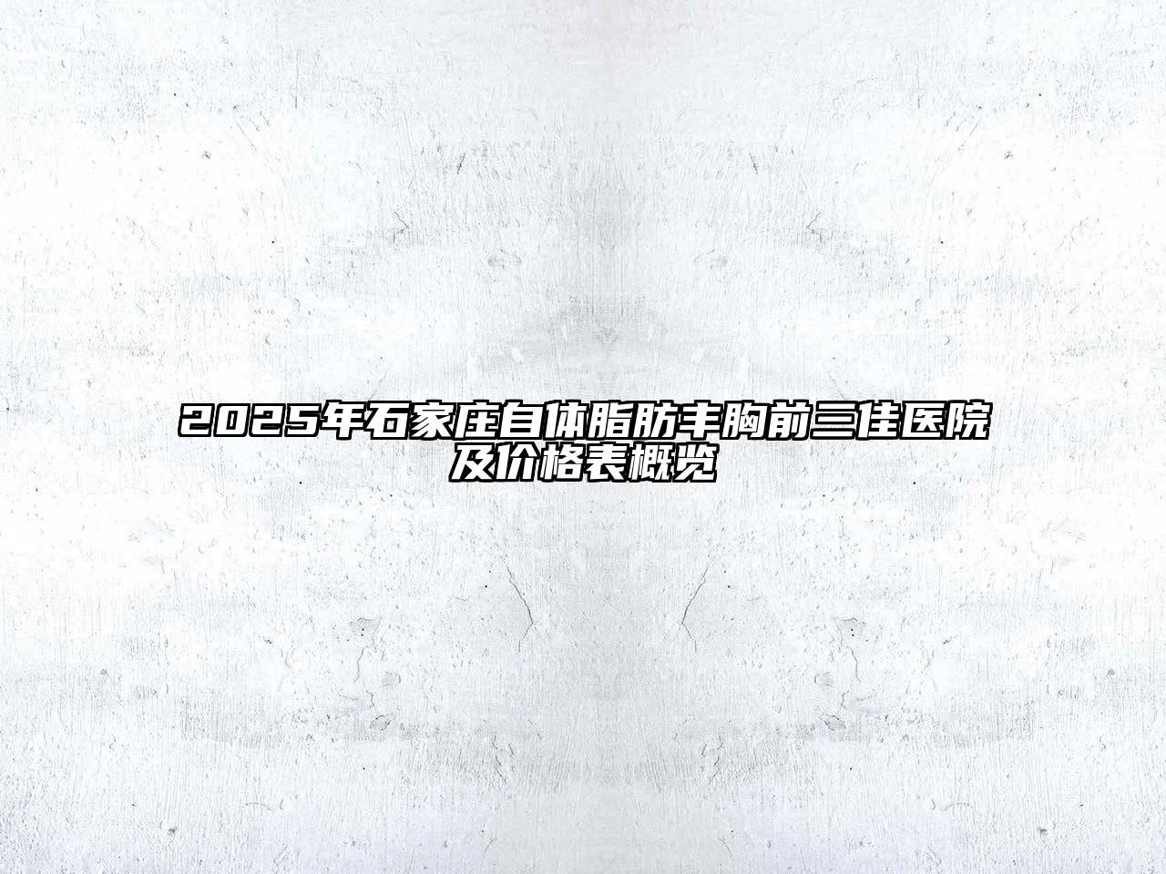 2025年石家庄自体脂肪丰胸前三佳医院及价格表概览