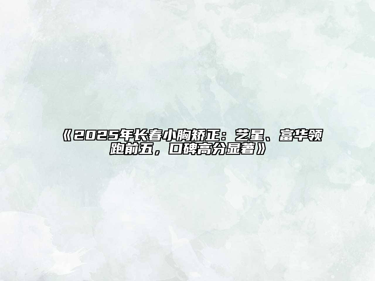 《2025年长春小胸矫正：艺星、富华领跑前五，口碑高分显著》