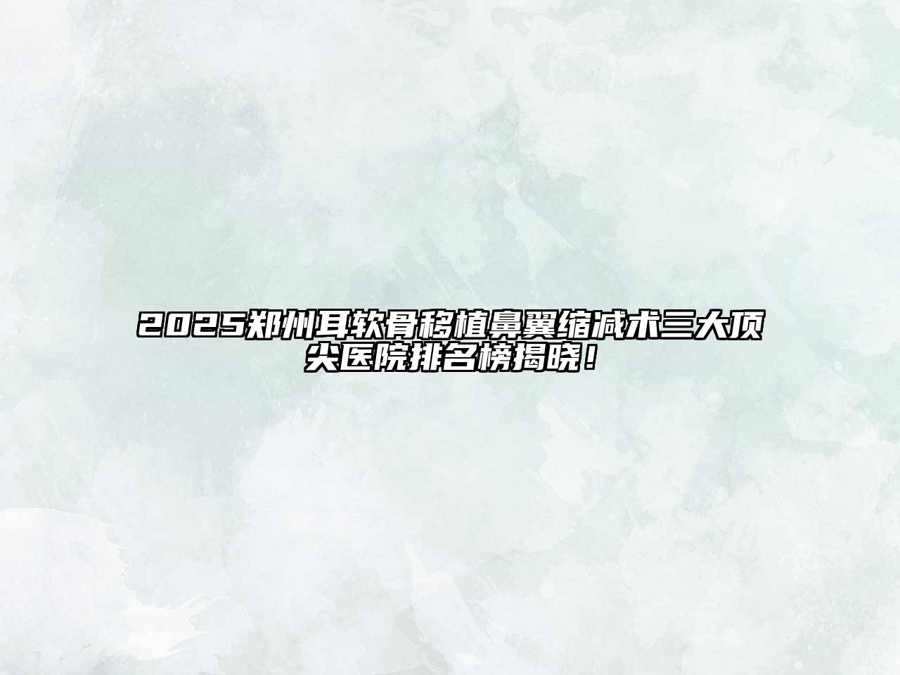 2025郑州耳软骨移植鼻翼缩减术三大顶尖医院排名榜揭晓！
