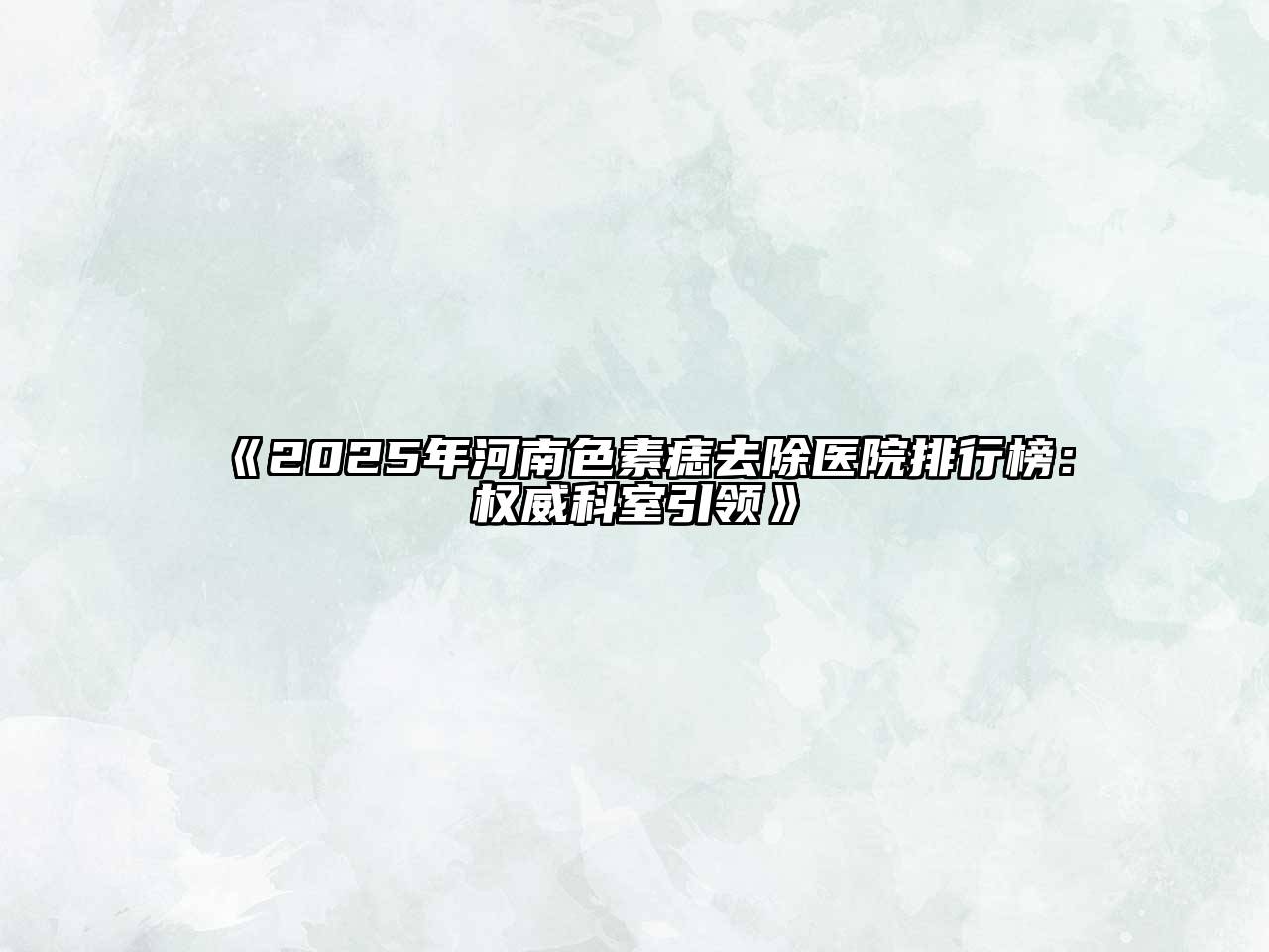 《2025年河南色素痣去除医院排行榜：权威科室引领》