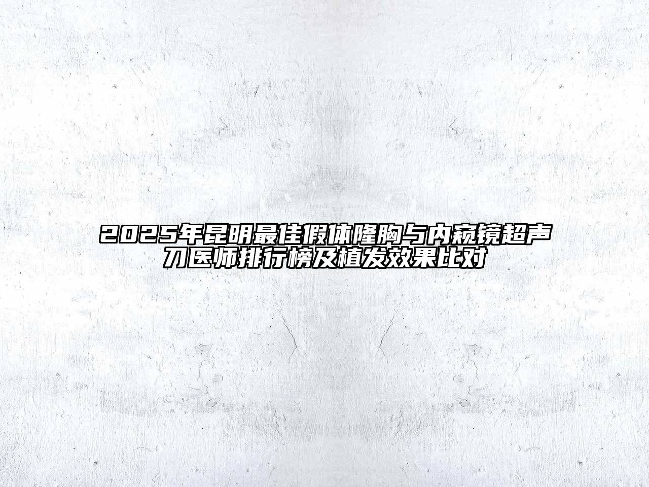 2025年昆明最佳假体隆胸与内窥镜超声刀医师排行榜及植发效果比对