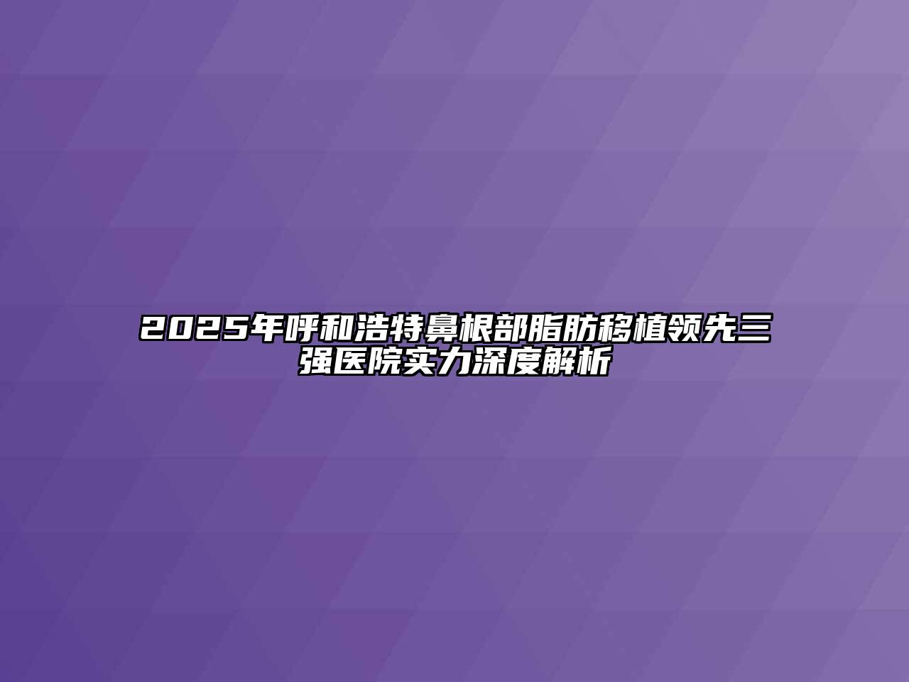 2025年呼和浩特鼻根部脂肪移植领先三强医院实力深度解析