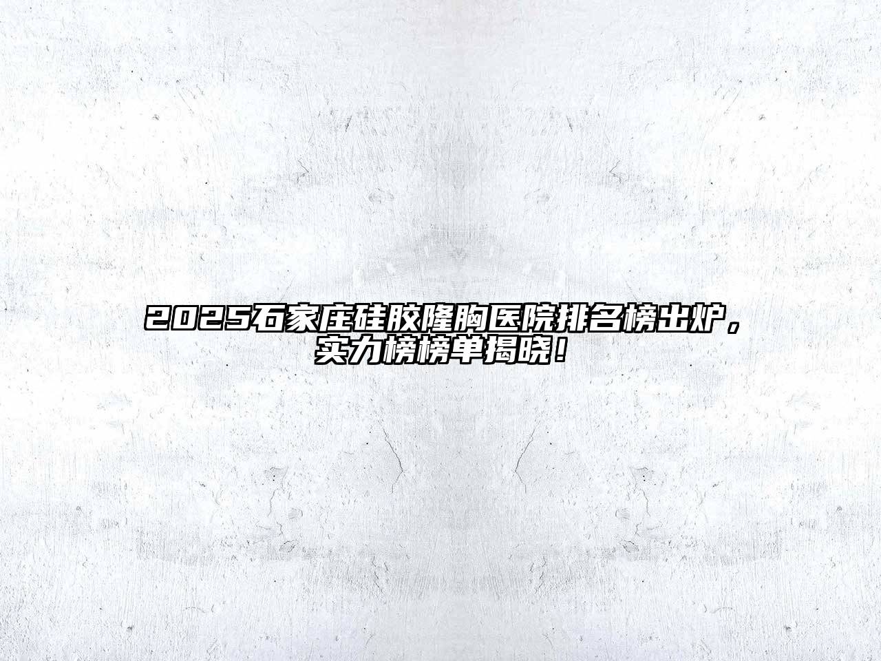 2025石家庄硅胶隆胸医院排名榜出炉，实力榜榜单揭晓！