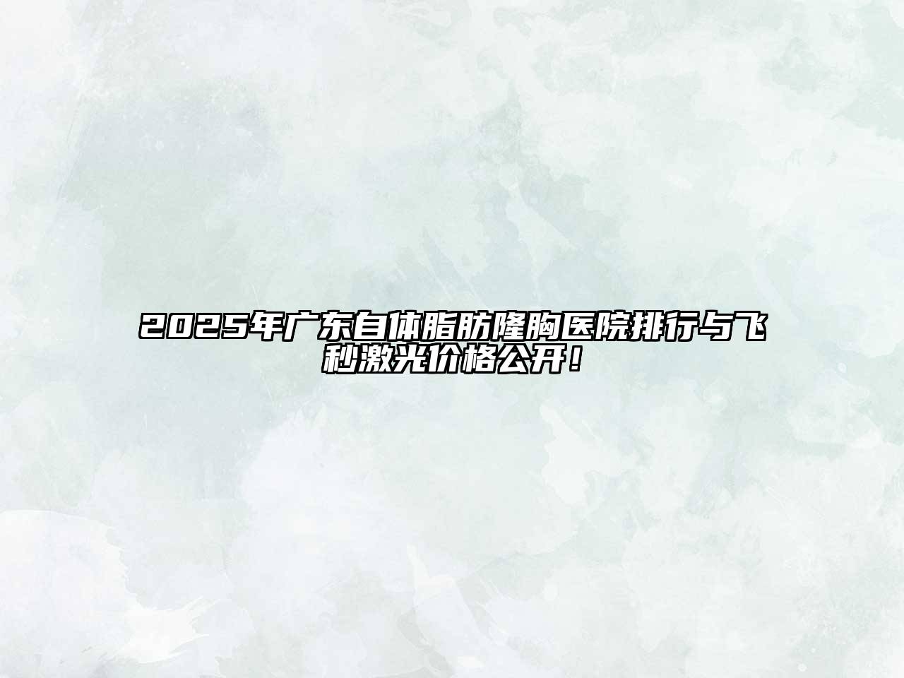 2025年广东自体脂肪隆胸医院排行与飞秒激光价格公开！