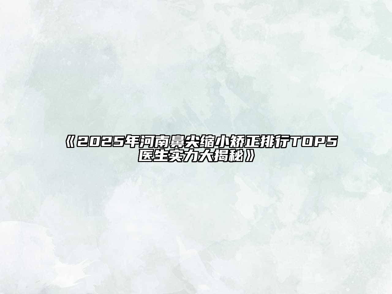 《2025年河南鼻尖缩小矫正排行TOP5医生实力大揭秘》