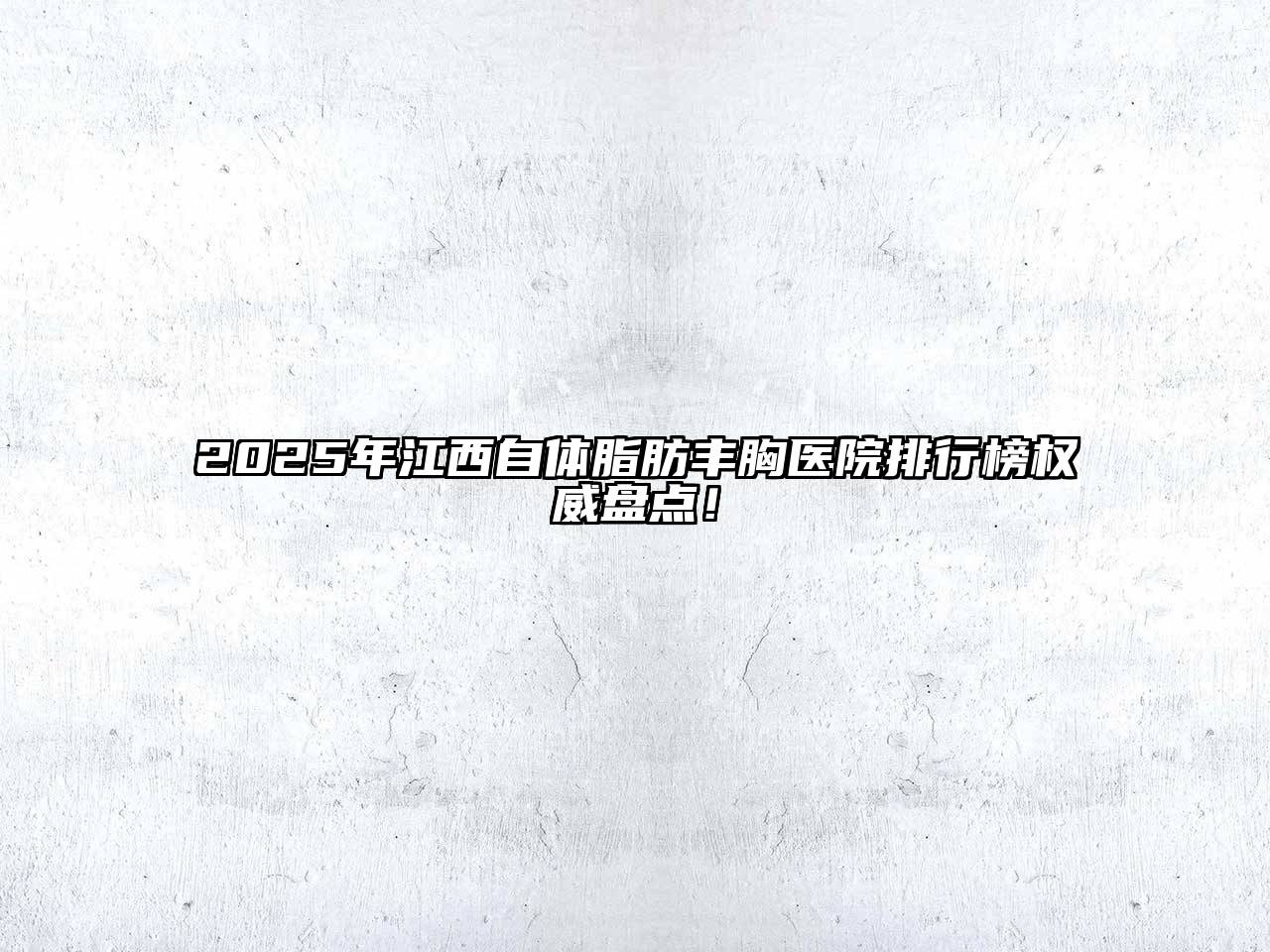 2025年江西自体脂肪丰胸医院排行榜权威盘点！