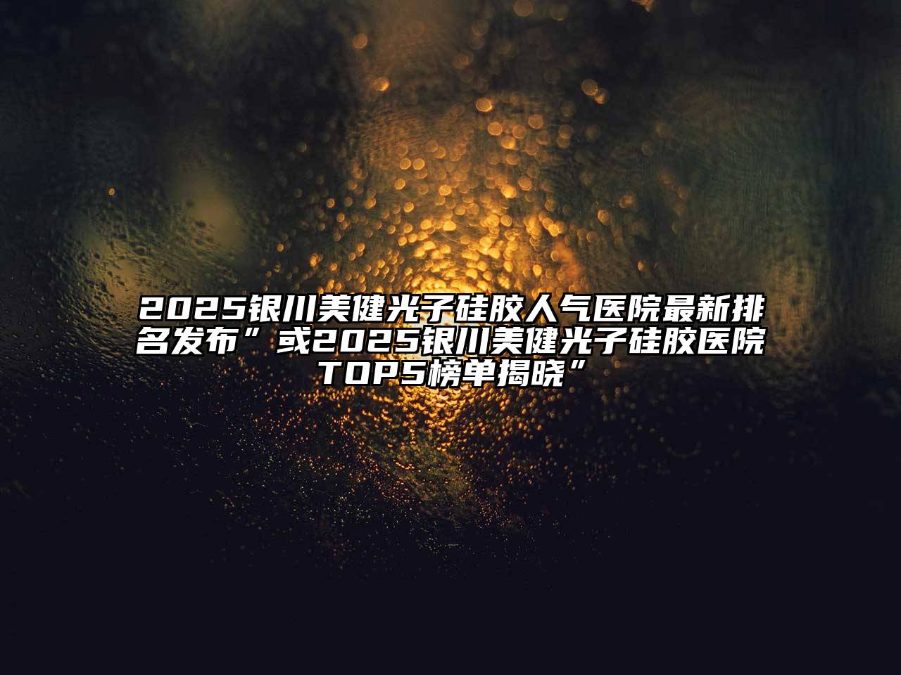 2025银川美健光子硅胶人气医院最新排名发布”或2025银川美健光子硅胶医院TOP5榜单揭晓”