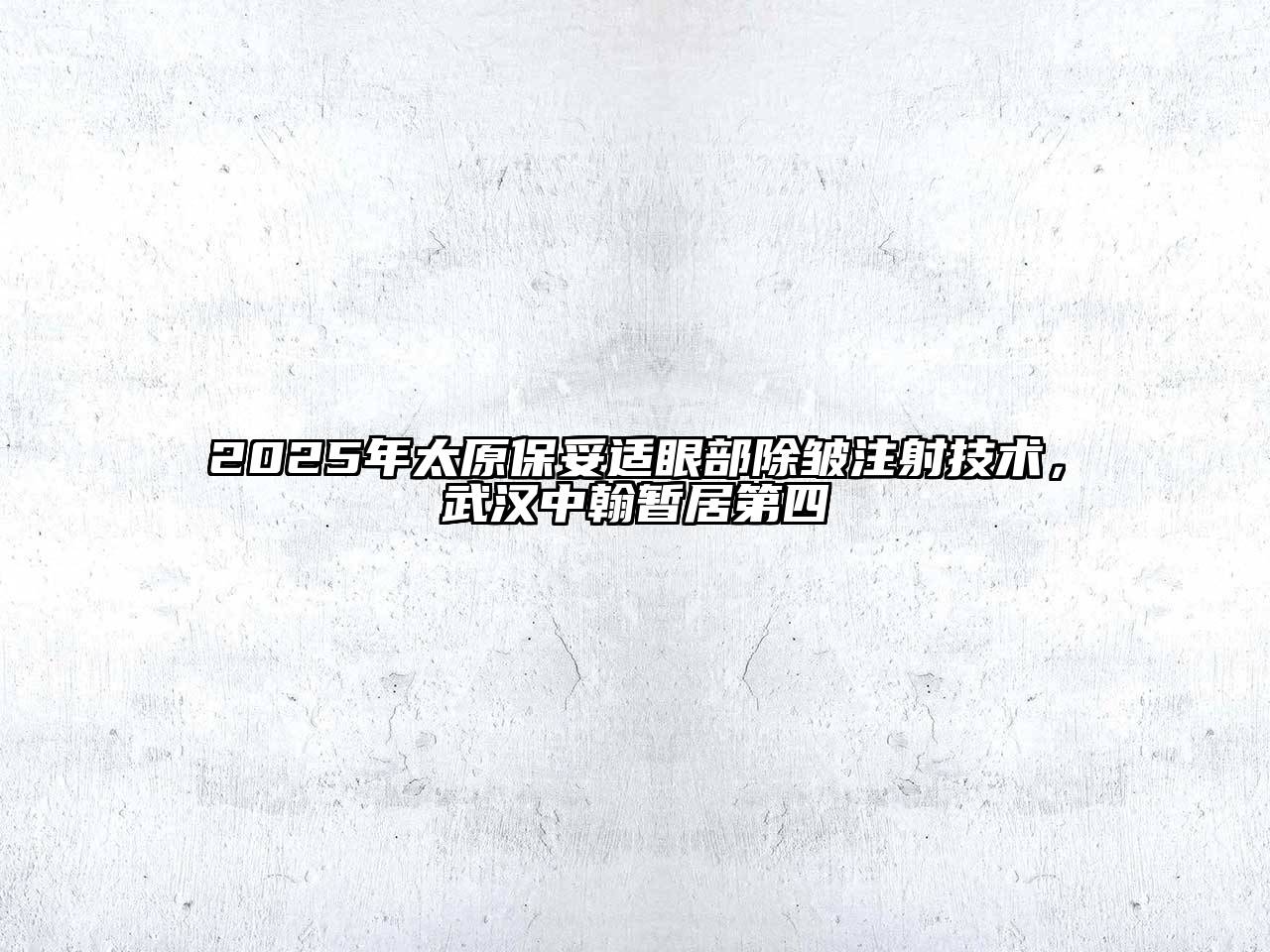 2025年太原保妥适眼部除皱注射技术，武汉中翰暂居第四