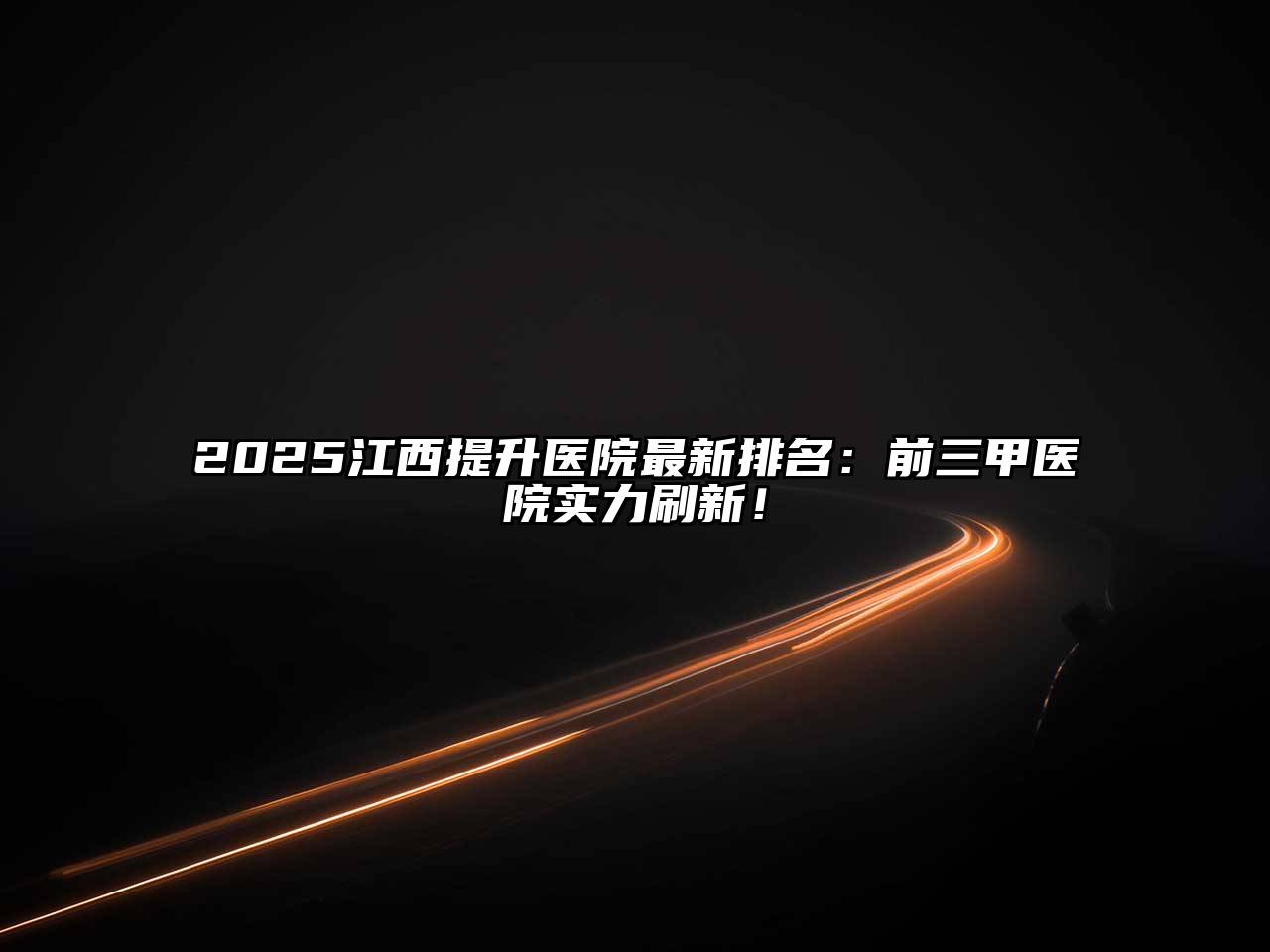 2025江西提升医院最新排名：前三甲医院实力刷新！