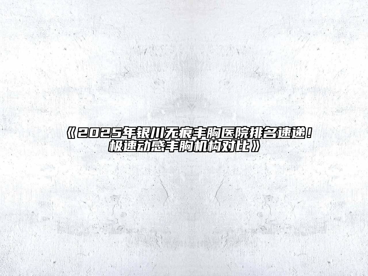 《2025年银川无痕丰胸医院排名速递！极速动感丰胸机构对比》