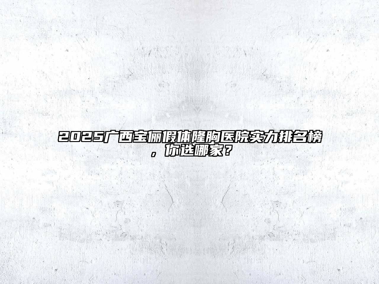 2025广西宝俪假体隆胸医院实力排名榜，你选哪家？