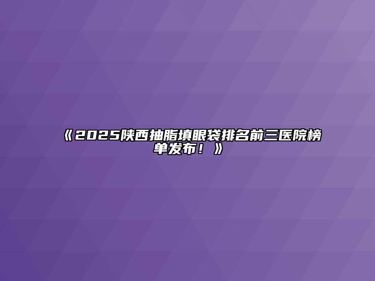 《2025陕西抽脂填眼袋排名前三医院榜单发布！》