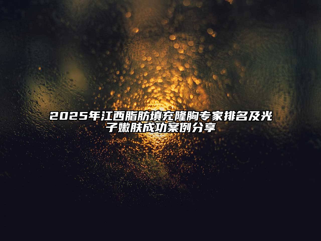 2025年江西脂肪填充隆胸专家排名及光子嫩肤成功案例分享