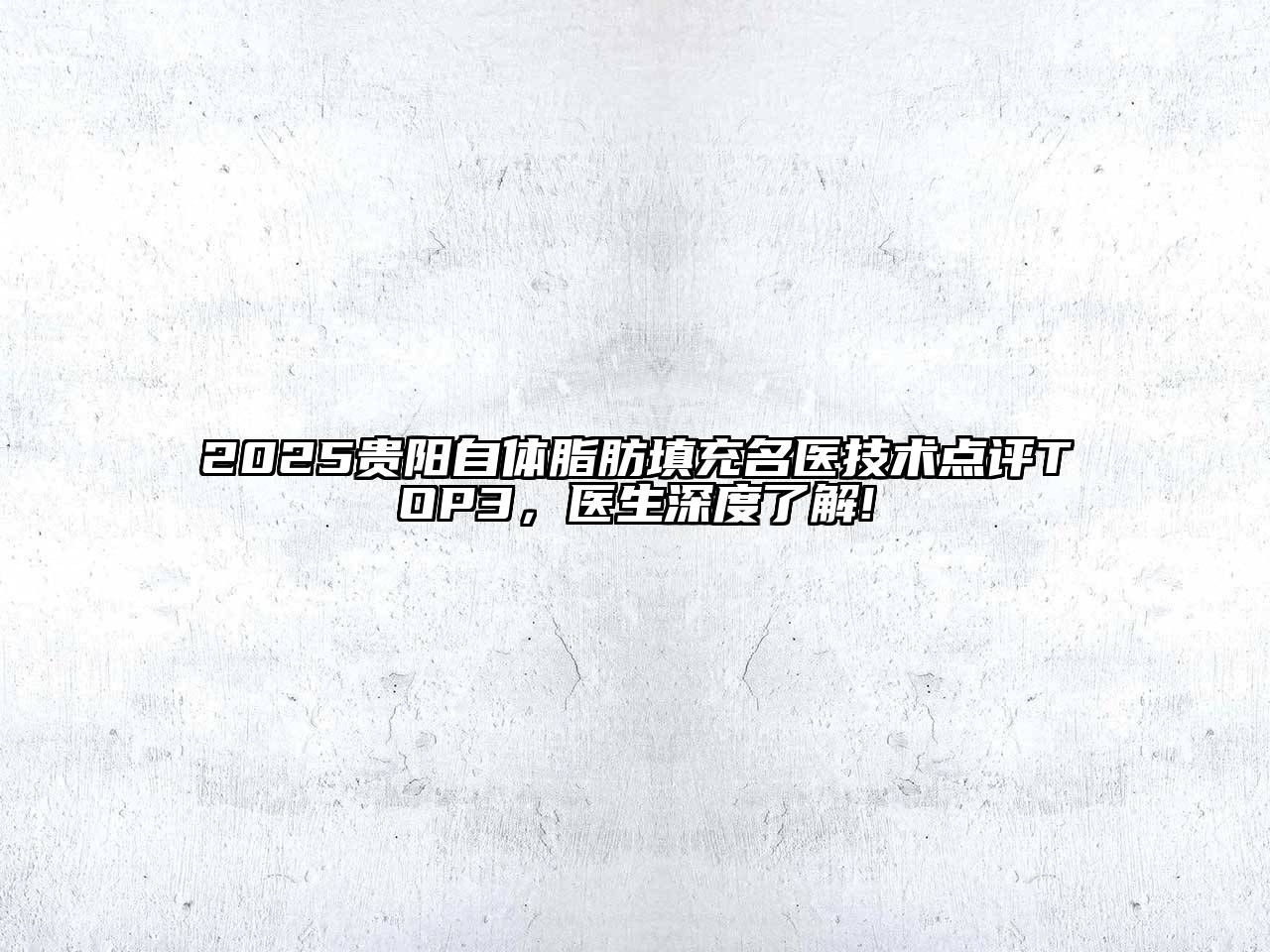 2025贵阳自体脂肪填充名医技术点评TOP3，医生深度了解!