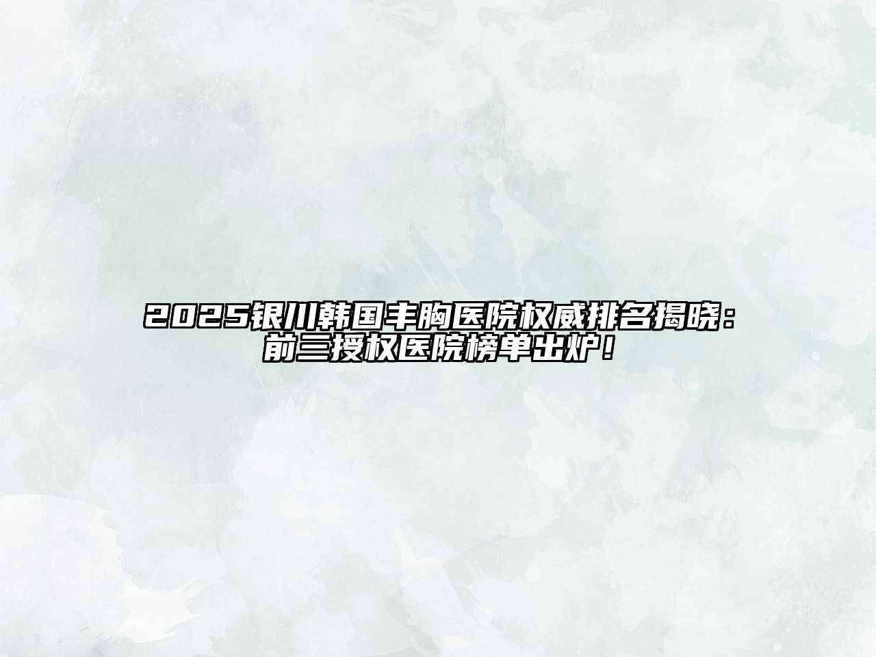 2025银川韩国丰胸医院权威排名揭晓：前三授权医院榜单出炉！
