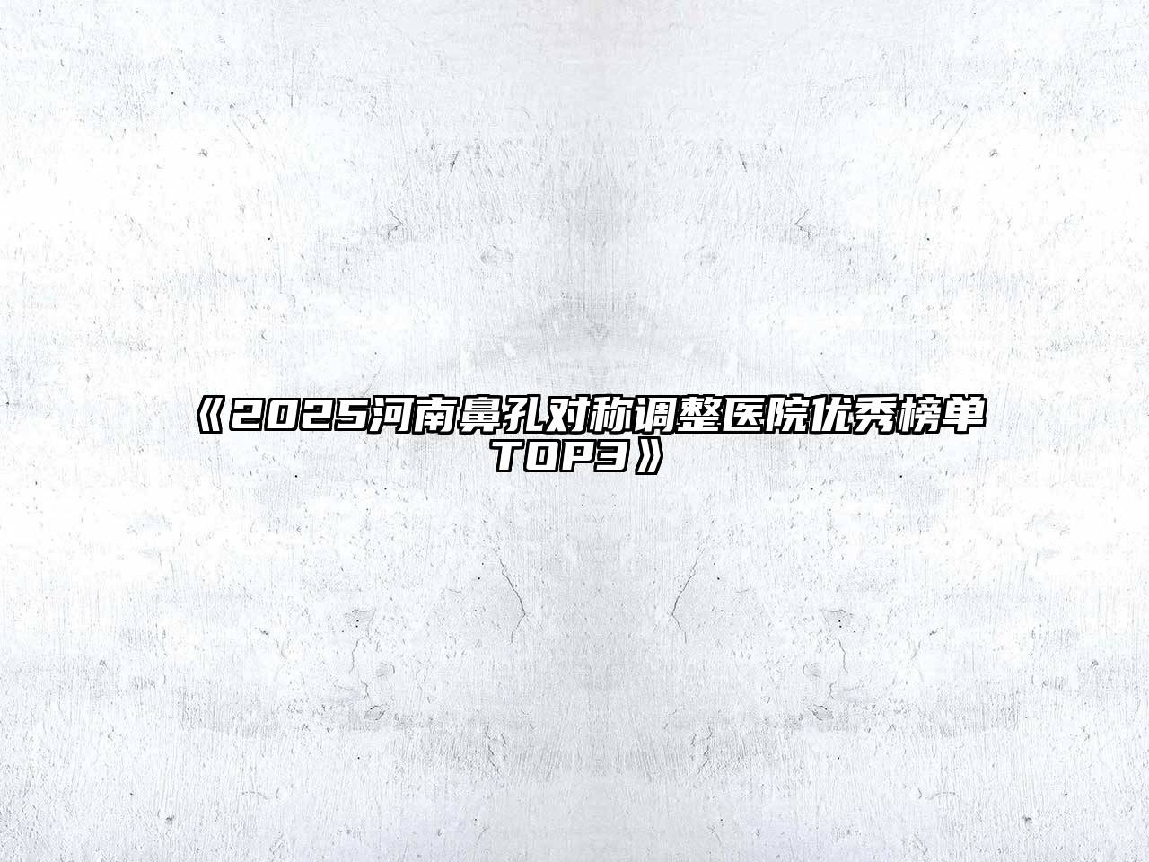 《2025河南鼻孔对称调整医院优秀榜单TOP3》