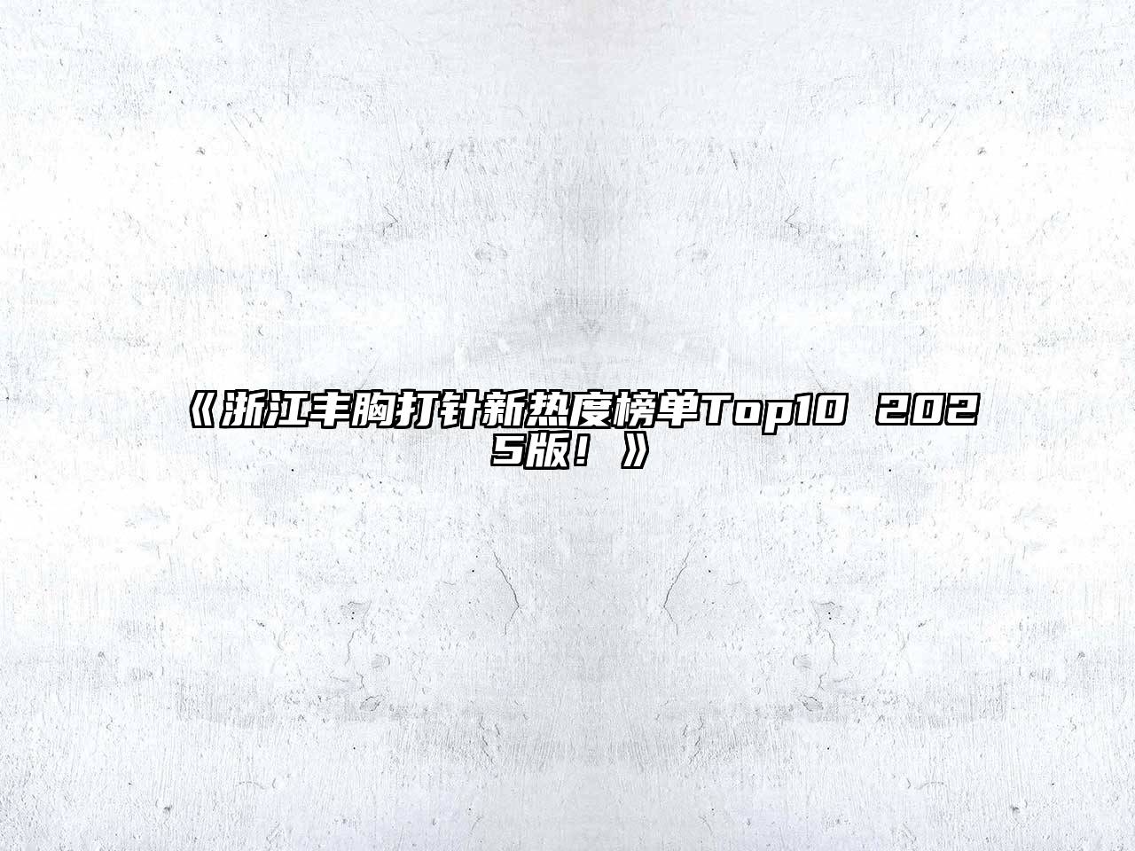 《浙江丰胸打针新热度榜单Top10 2025版！》