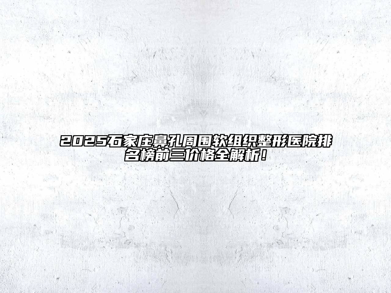 2025石家庄鼻孔周围软组织整形医院排名榜前三价格全解析！