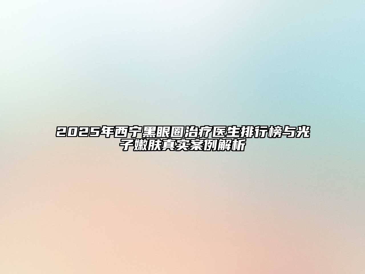 2025年西宁黑眼圈治疗医生排行榜与光子嫩肤真实案例解析