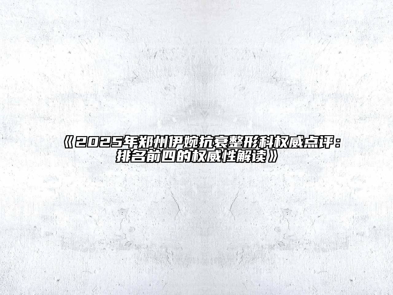 《2025年郑州伊婉抗衰整形科权威点评：排名前四的权威性解读》