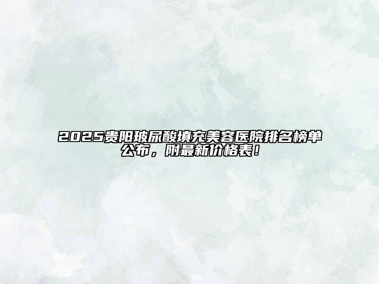 2025贵阳玻尿酸填充美容医院排名榜单公布，附最新价格表！