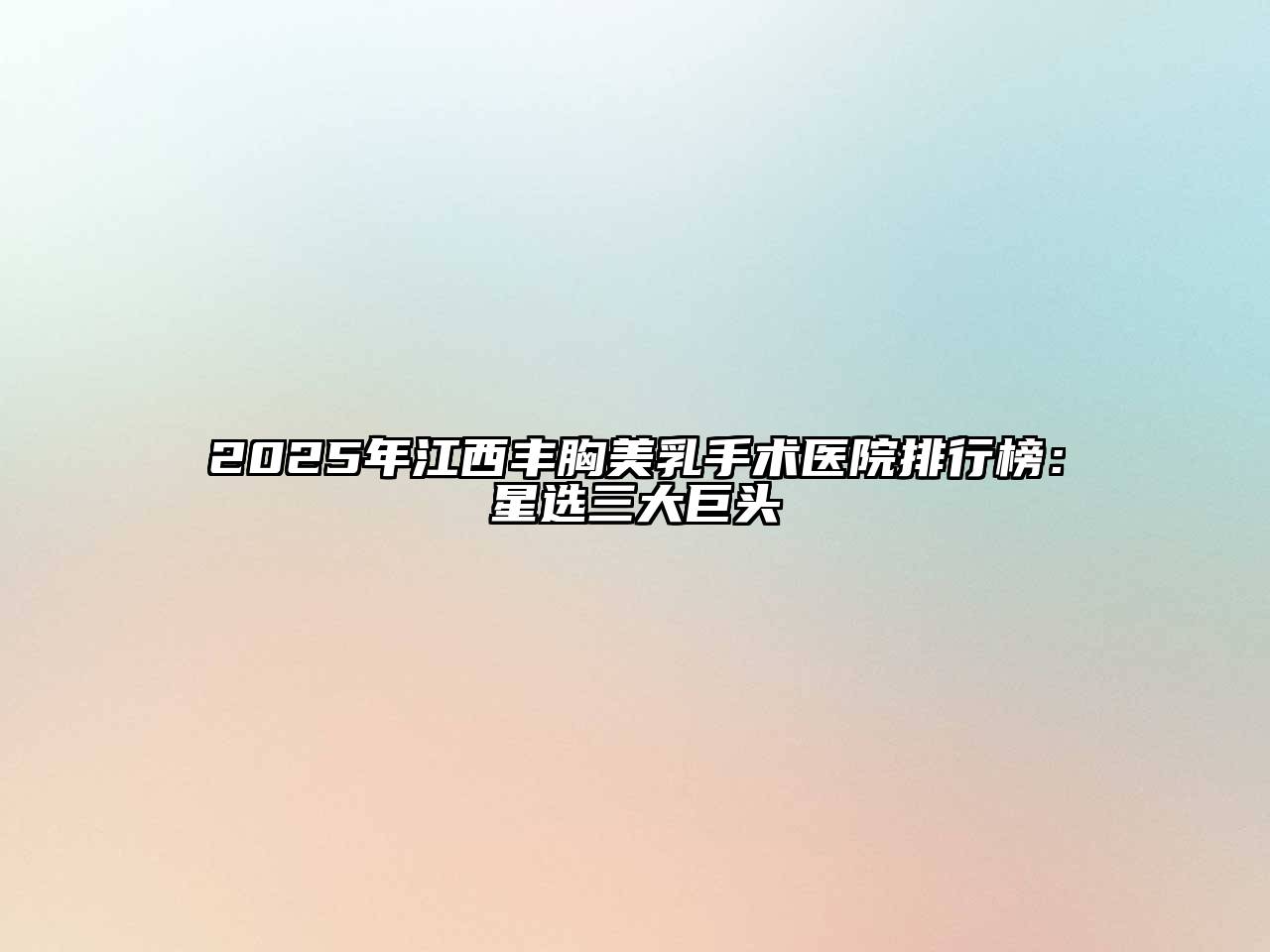 2025年江西丰胸美乳手术医院排行榜：星选三大巨头