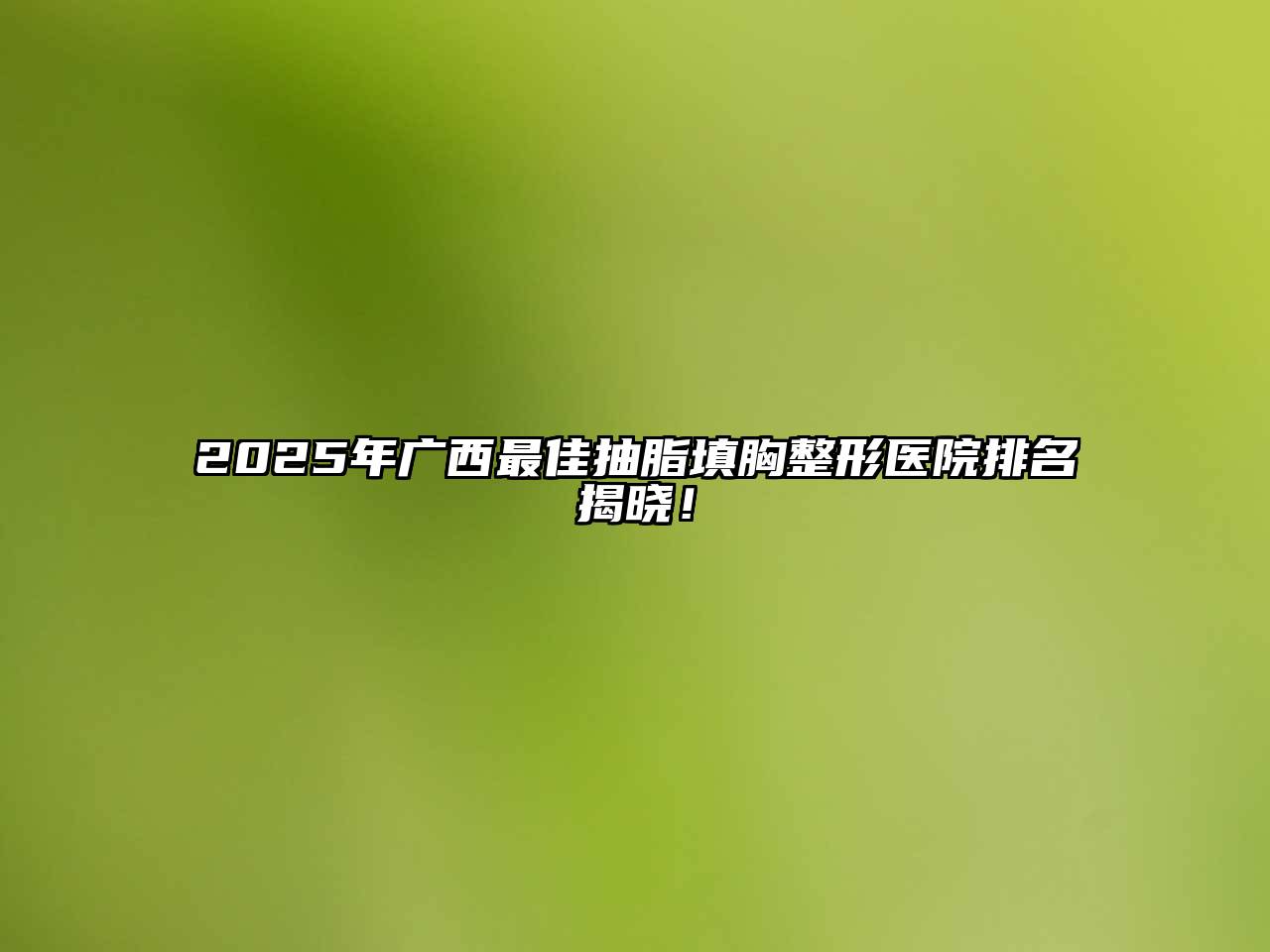 2025年广西最佳抽脂填胸整形医院排名揭晓！