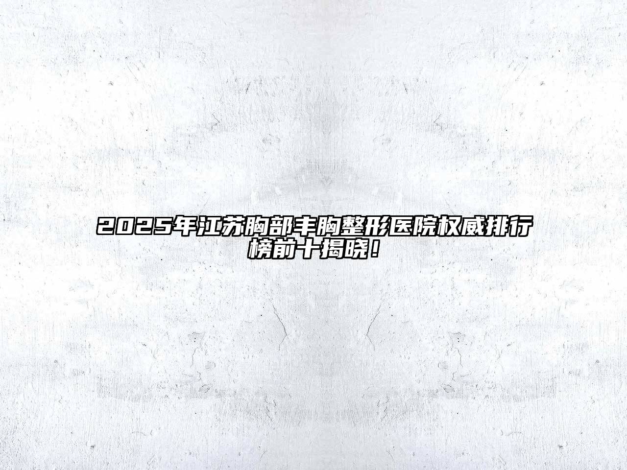 2025年江苏胸部丰胸整形医院权威排行榜前十揭晓！