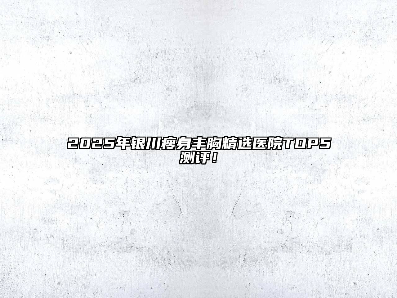 2025年银川瘦身丰胸精选医院TOP5测评！