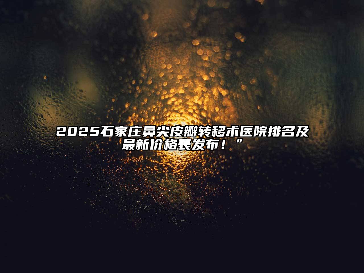 2025石家庄鼻尖皮瓣转移术医院排名及最新价格表发布！”