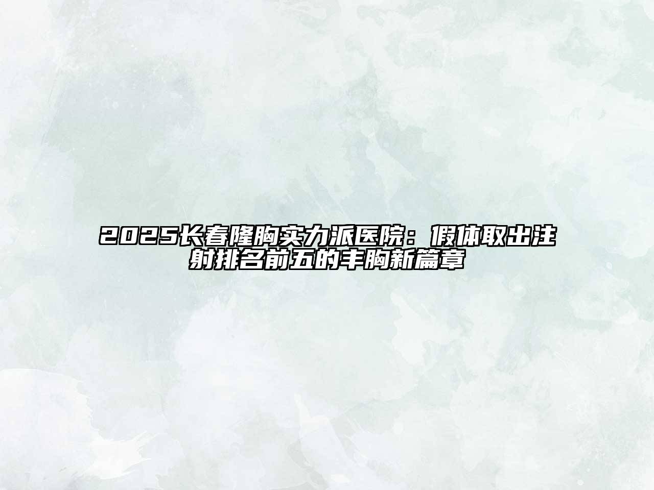 2025长春隆胸实力派医院：假体取出注射排名前五的丰胸新篇章