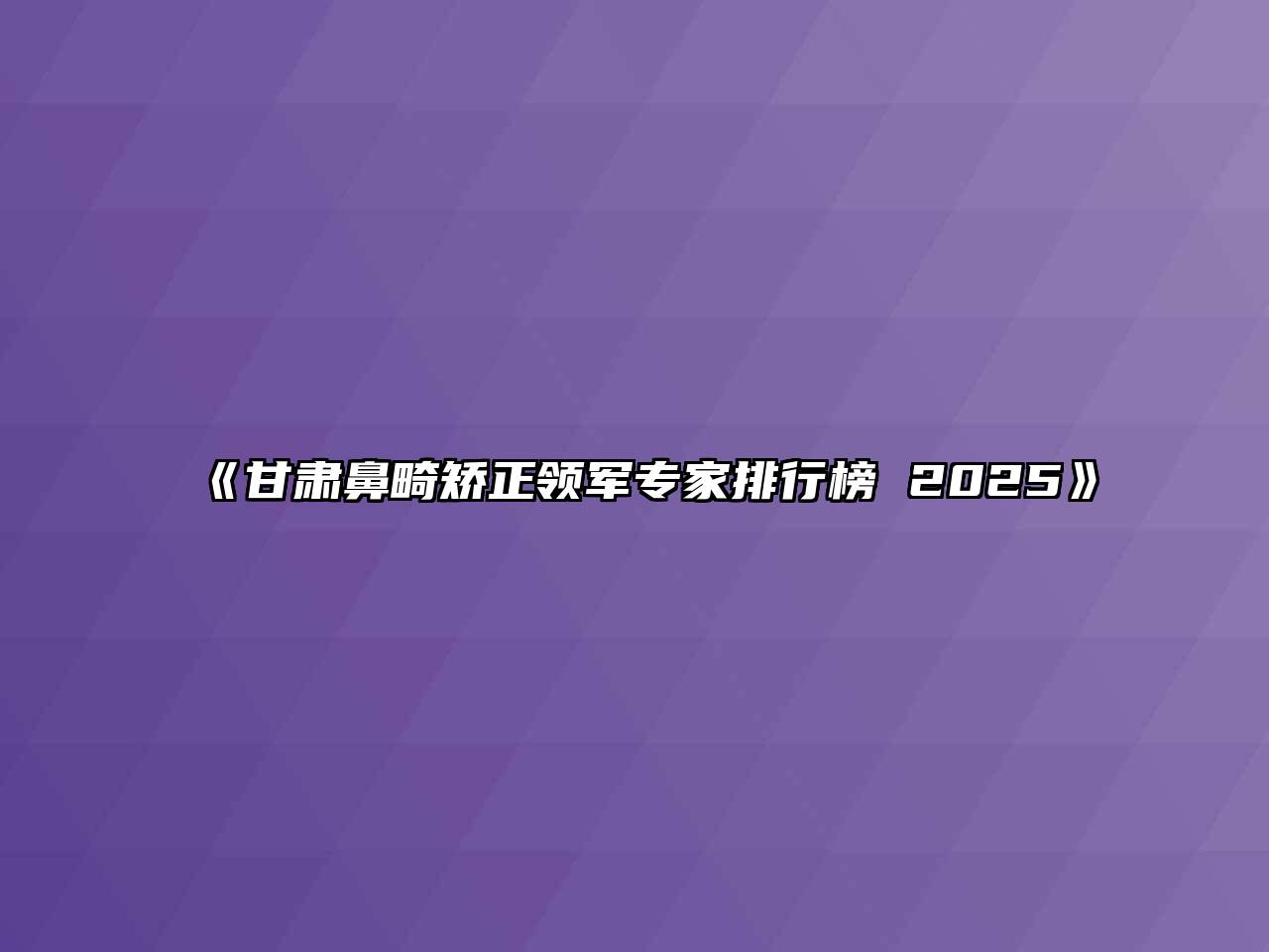 《甘肃鼻畸矫正领军专家排行榜 2025》