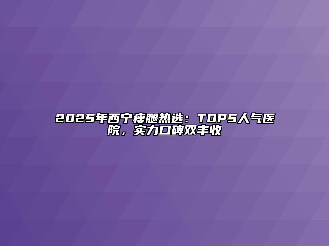 2025年西宁瘦腿热选：TOP5人气医院，实力口碑双丰收