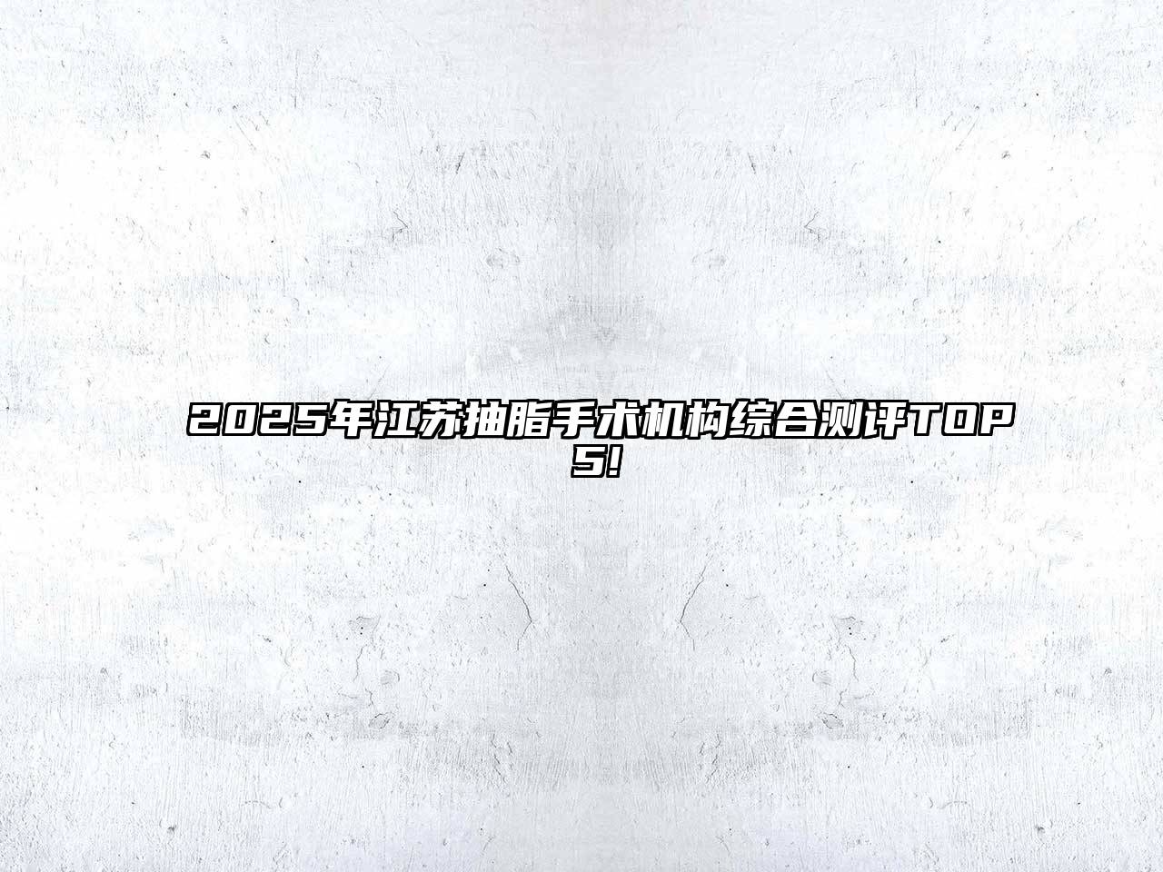 2025年江苏抽脂手术机构综合测评TOP 5!