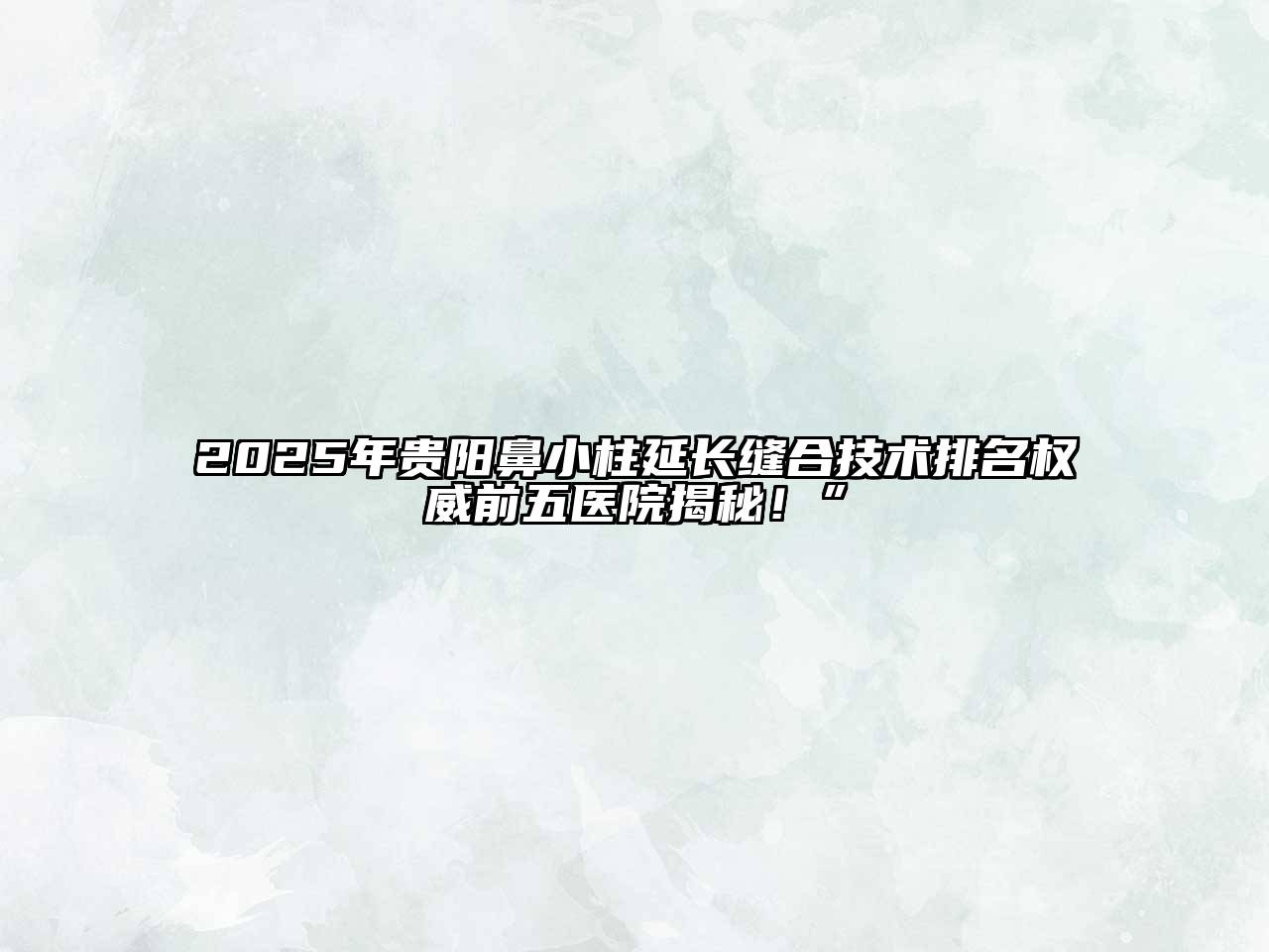 2025年贵阳鼻小柱延长缝合技术排名权威前五医院揭秘！”