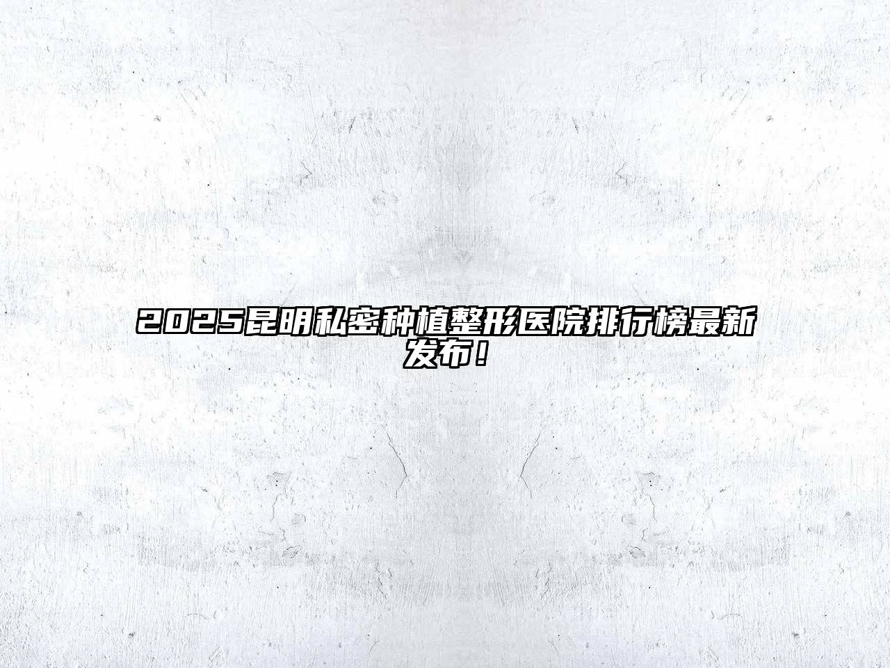 2025昆明私密种植整形医院排行榜最新发布！