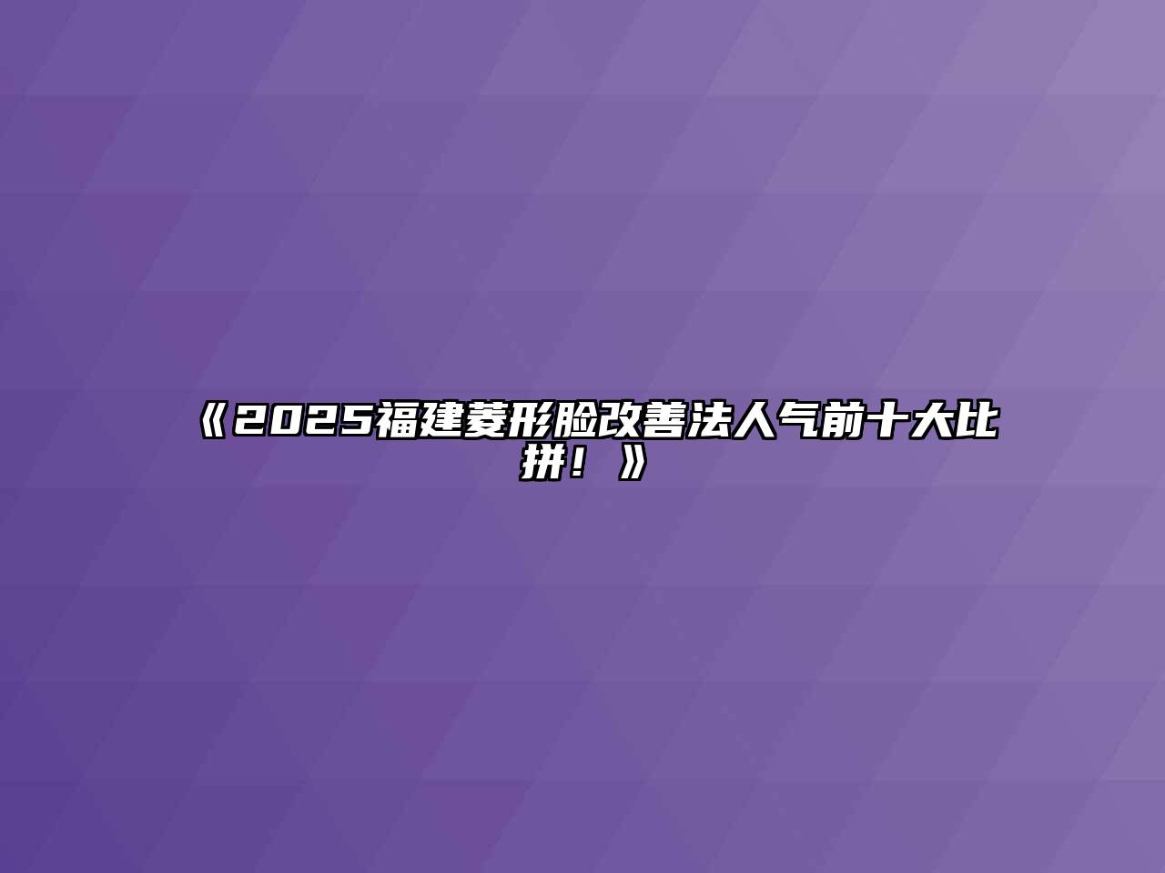 《2025福建菱形脸改善法人气前十大比拼！》