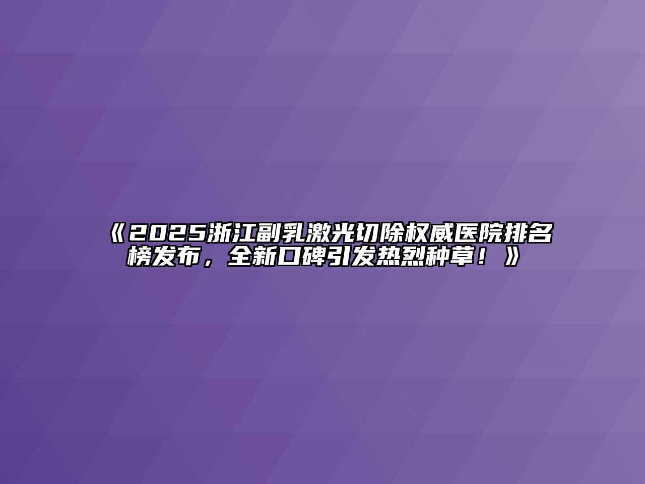 《2025浙江副乳激光切除权威医院排名榜发布，全新口碑引发热烈种草！》