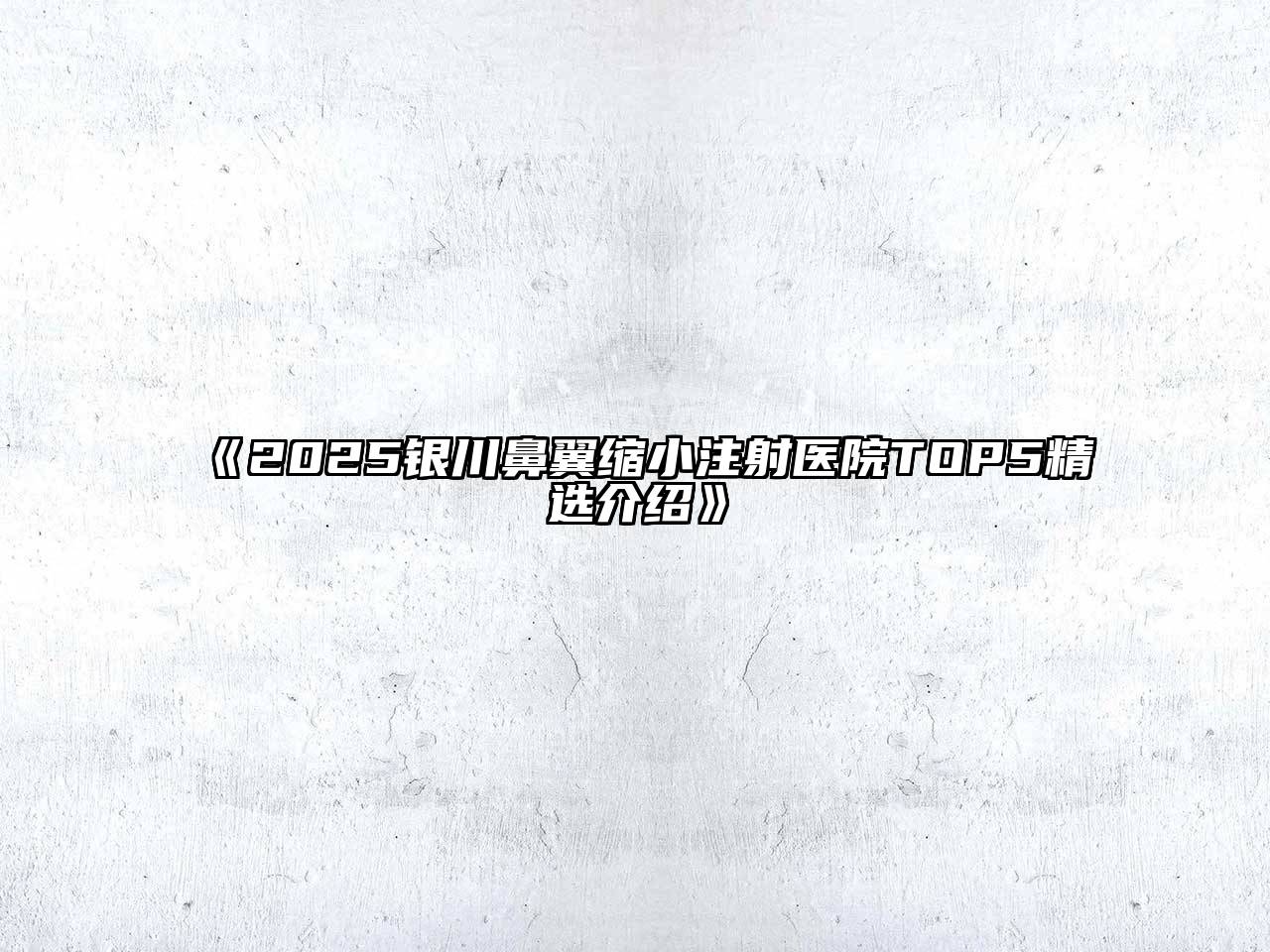 《2025银川鼻翼缩小注射医院TOP5精选介绍》