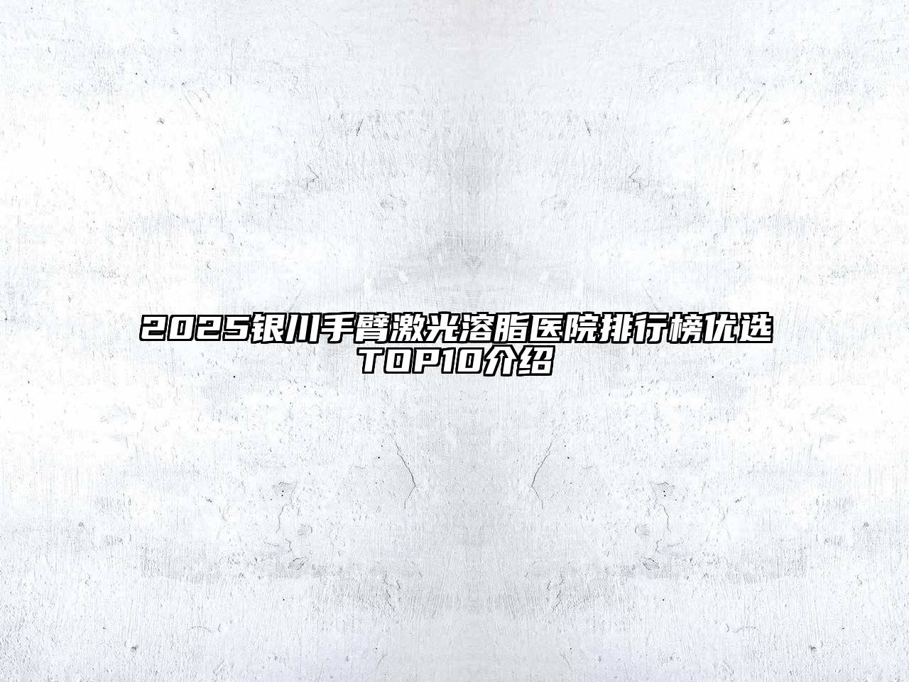 2025银川手臂激光溶脂医院排行榜优选TOP10介绍