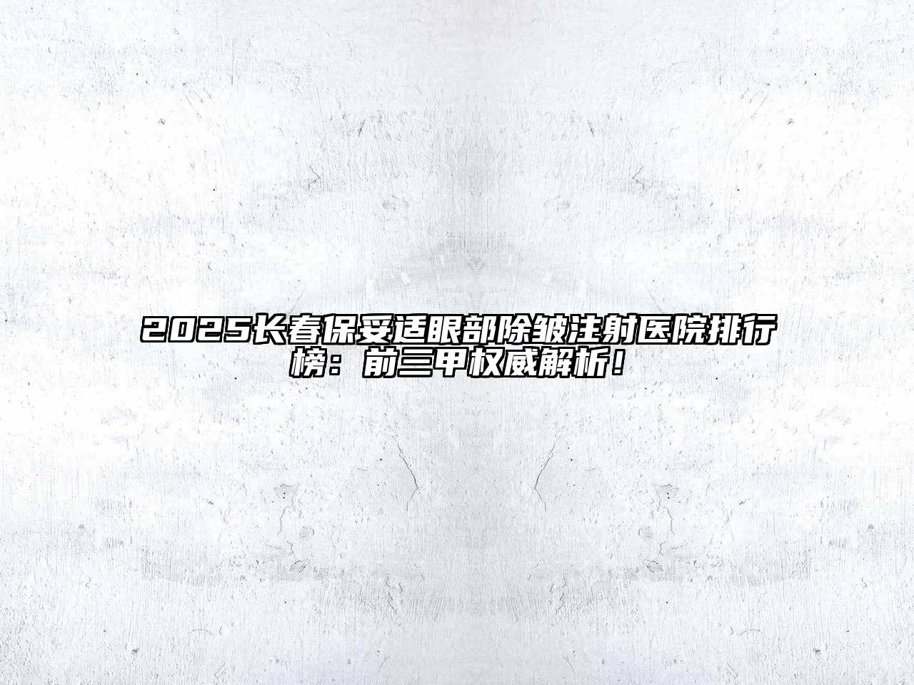 2025长春保妥适眼部除皱注射医院排行榜：前三甲权威解析！