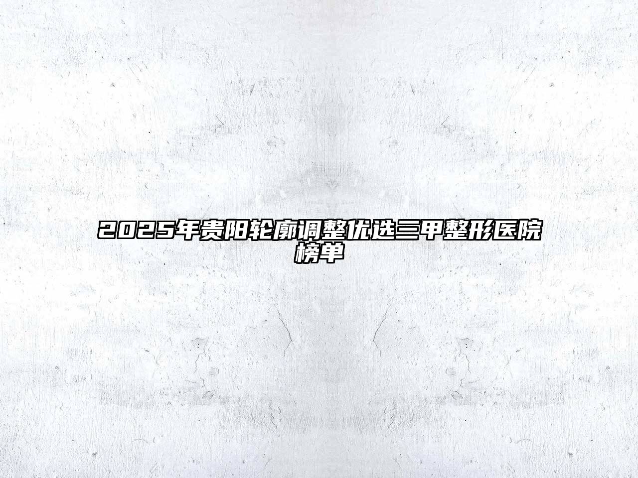 2025年贵阳轮廓调整优选三甲整形医院榜单