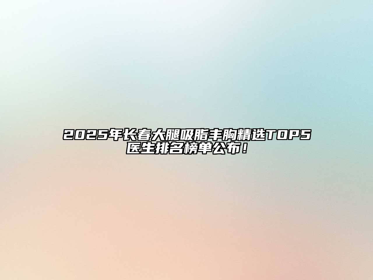 2025年长春大腿吸脂丰胸精选TOP5医生排名榜单公布！
